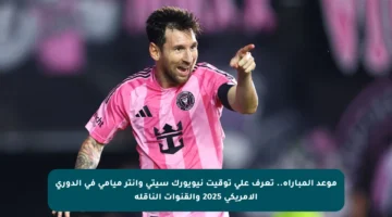 موعد المباراة.. تعرف على توقيت نيويورك سيتي وإنتر ميامي في الدوري الأمريكي 2025 والقنوات الناقلة
